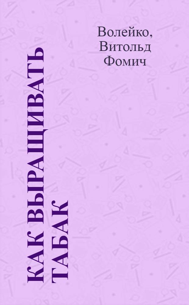 Как выращивать табак : Практ. указание, как выростить и обработать табак, рекомендуется для Север. и Сред. России