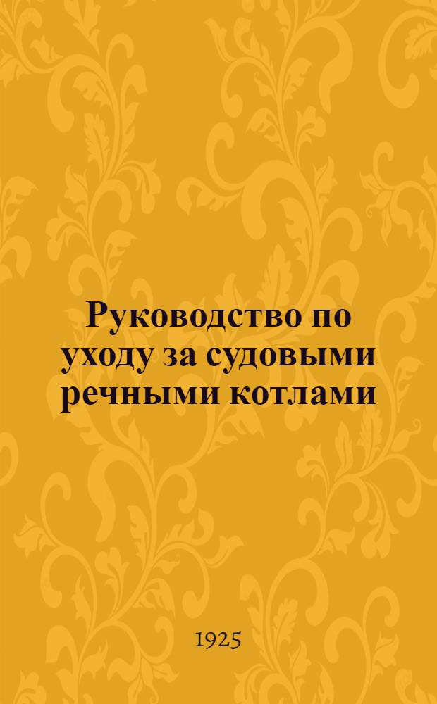 Руководство по уходу за судовыми речными котлами : Сост. сотрудниками Волжск. гос. реч. пароходства, применительно для курсов судовых кочегаров
