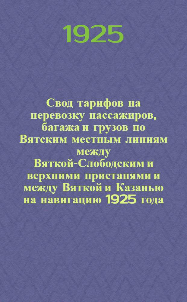 Свод тарифов на перевозку пассажиров, багажа и грузов по Вятским местным линиям между Вяткой-Слободским и верхними пристанями и между Вяткой и Казанью на навигацию 1925 года