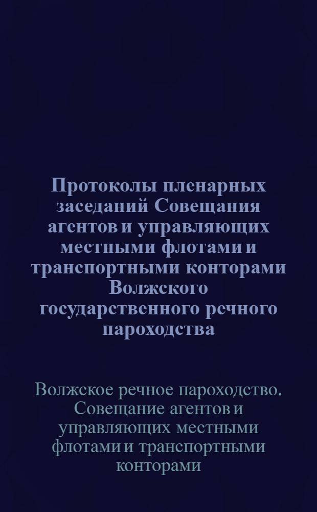 Протоколы пленарных заседаний Совещания агентов и управляющих местными флотами и транспортными конторами Волжского государственного речного пароходства : 1925 г