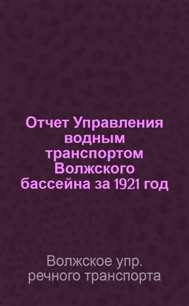 Отчет Управления водным транспортом Волжского бассейна за 1921 год : По данным Обл. упр. и отчетам его служб