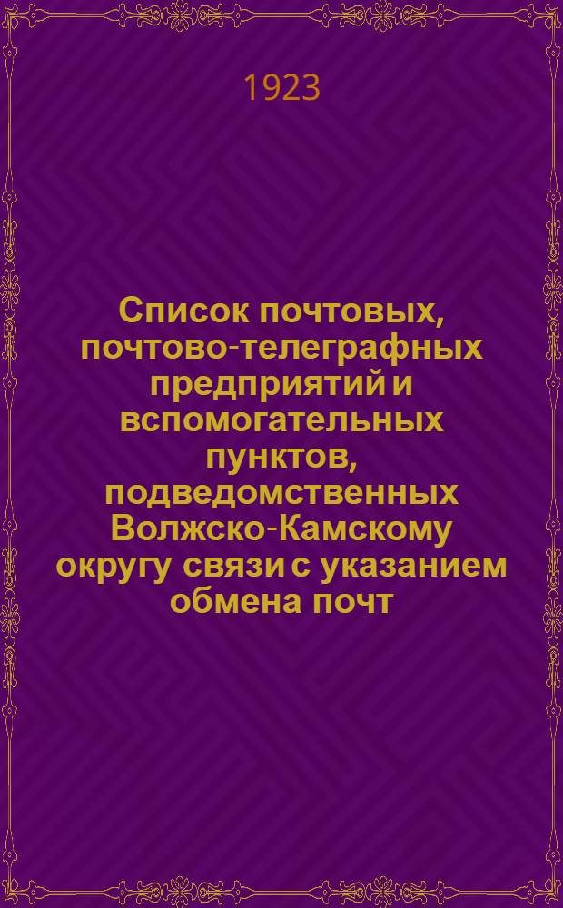 Список почтовых, почтово-телеграфных предприятий и вспомогательных пунктов, подведомственных Волжско-Камскому округу связи с указанием обмена почт : Сост. на 1 июня 1923 г