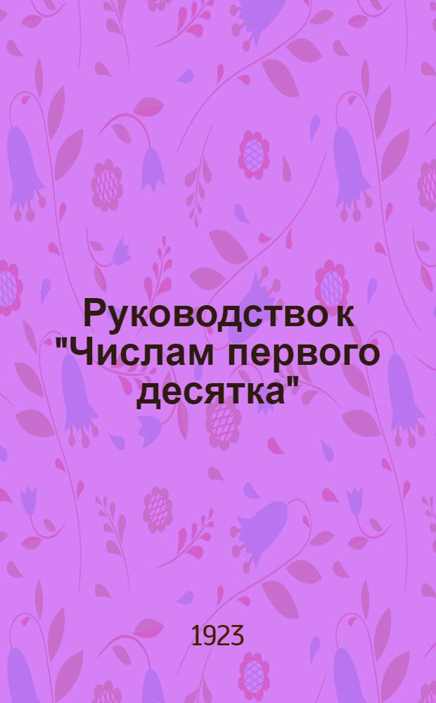 Руководство к "Числам первого десятка" : Для дет. садов и домаш. обучения : С рис