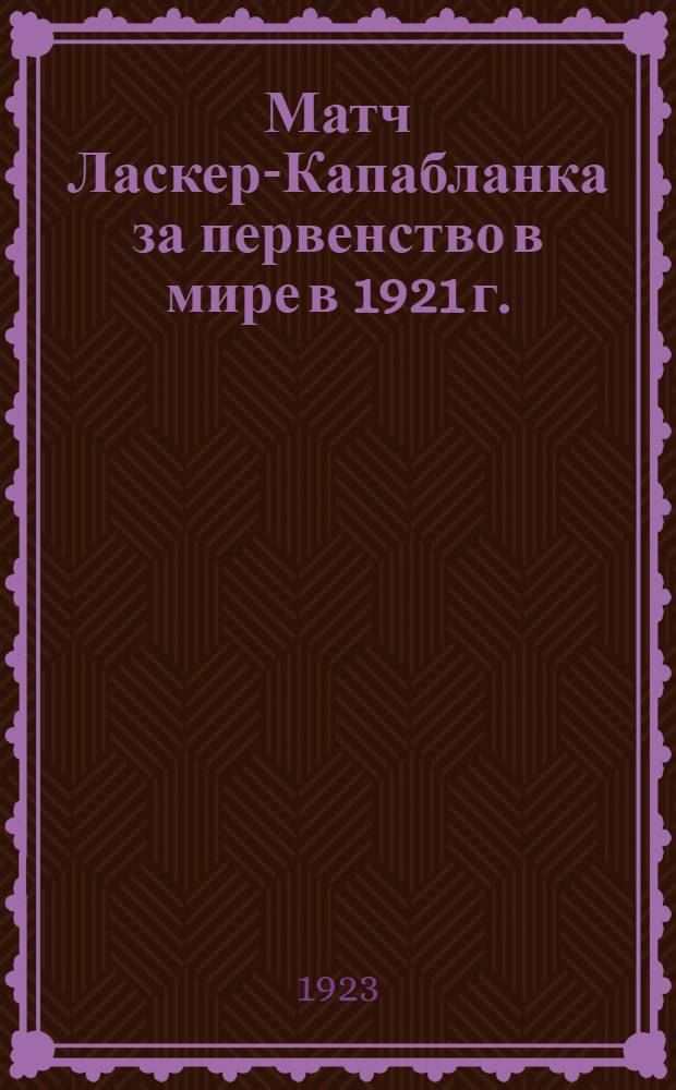 Матч Ласкер-Капабланка за первенство в мире в 1921 г. : С портр. обоих маэстро : Избр. партии матча