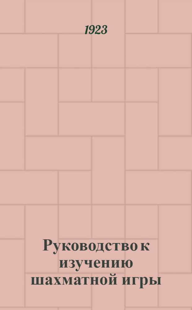 Руководство к изучению шахматной игры : Сост. согласно новейшим теорет. исслед. и данным послед. междунар. состязаний, со многими поясн. партиями, диагр. и портр. Вып.1