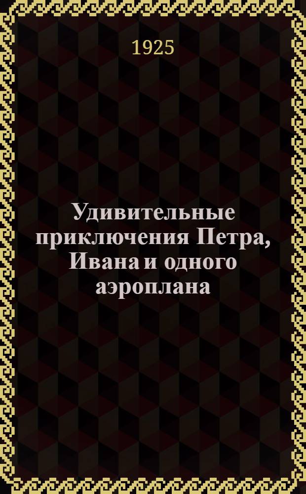Удивительные приключения Петра, Ивана и одного аэроплана : Веселая повесть в стихах
