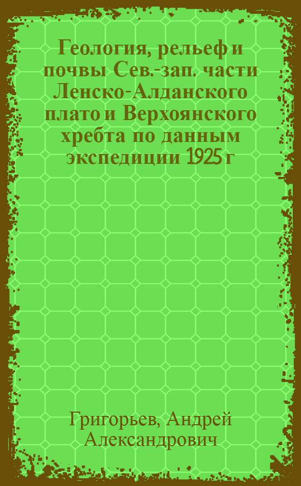 Геология, рельеф и почвы Сев.-зап. части Ленско-Алданского плато и Верхоянского хребта по данным экспедиции 1925 г.