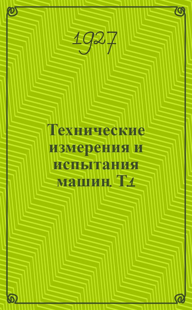 Технические измерения и испытания машин. Т.1 : Технические измерения при испытании машин и контроле их в производстве