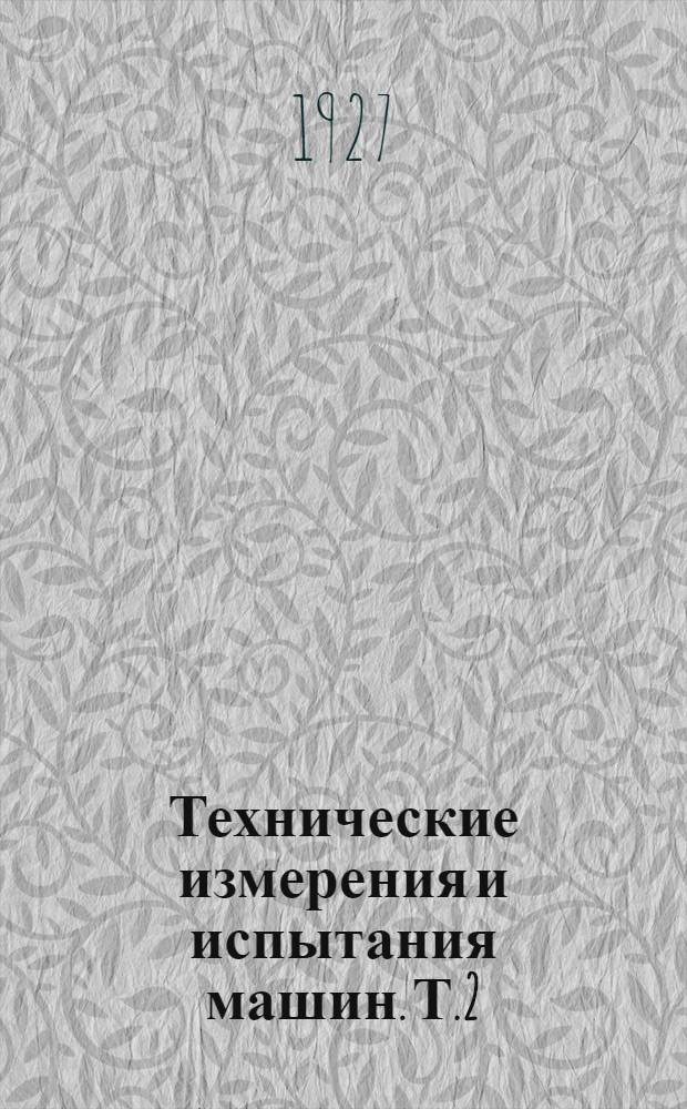 Технические измерения и испытания машин. Т.2 : Испытание машин и работы их в производстве