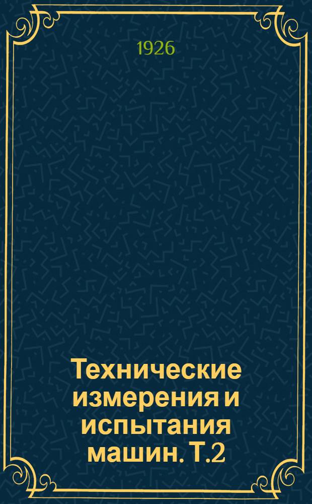 Технические измерения и испытания машин. Т.2 : Испытание машин и работы их в производстве