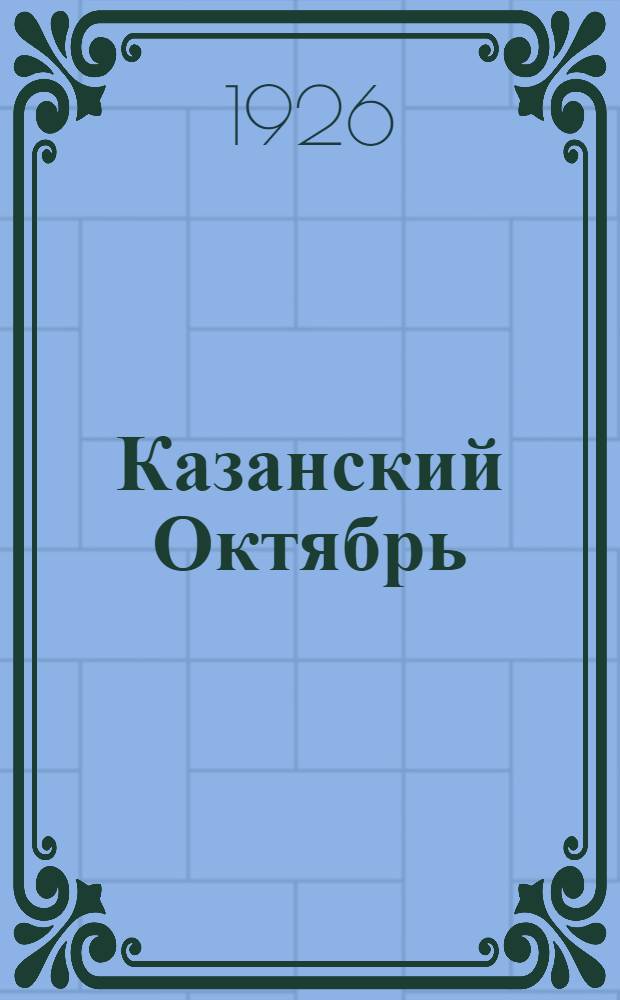 Казанский Октябрь : Хроника революции 1917 г. (Материалы и документы). Ч.1 : Март-октябрь 1917 года