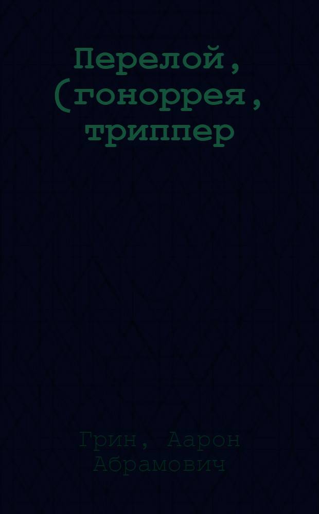 Перелой, (гоноррея, триппер) его осложнения и последствия : Попул. очерк с 7 цв. рис. на отд. табл