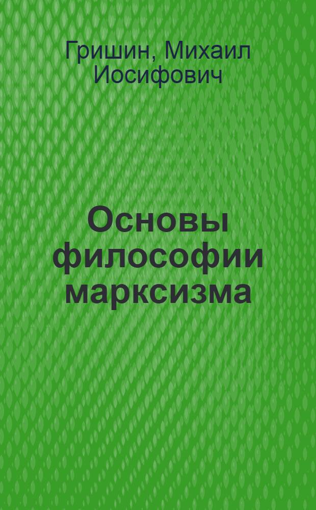 Основы философии марксизма : Общая философия марксизма и принципы ист. материализма : Повтор. курс : Крат. пособие при самообразовании, для марксист. кружков и учащихся различ. учеб. завед