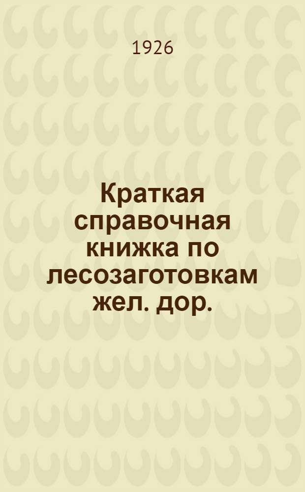 Краткая справочная книжка по лесозаготовкам жел. дор.