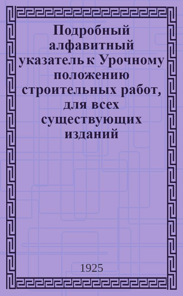 Подробный алфавитный указатель к Урочному положению строительных работ, для всех существующих изданий: официальных старого, нового в метрических мерах и Рошефора в официальном тексте