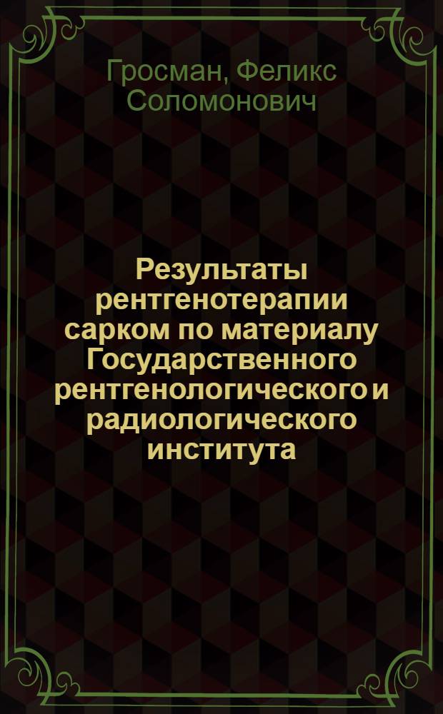 Результаты рентгенотерапии сарком по материалу Государственного рентгенологического и радиологического института : Доложено на II Всесоюз. съезде рентгенологов и радиологов в Л-де в мае 1924 г. : Из Гос. рентгенол. и радиол. ин-та (дир. проф. М.И.Неменов)
