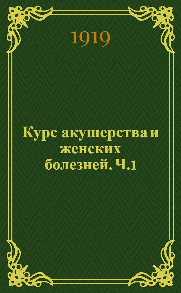 Курс акушерства и женских болезней. Ч.1 : Анатомия и физиология женского полового аппарата