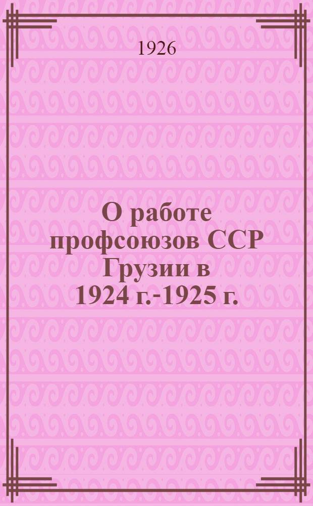 О работе профсоюзов ССР Грузии в 1924 г.-1925 г. : К 5 Всегруз. съезду профсоюзов