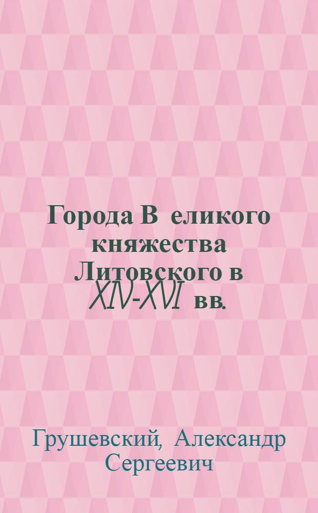Города В[еликого] княжества Литовского в XIV-XVI вв. : Старина и борьба за старину