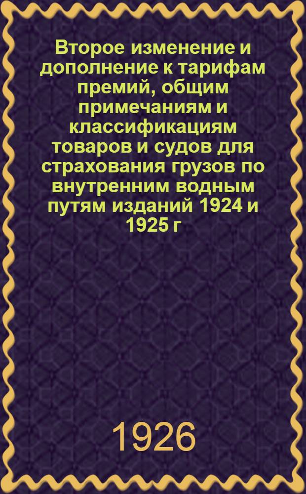 Второе изменение и дополнение к тарифам премий, общим примечаниям и классификациям товаров и судов для страхования грузов по внутренним водным путям изданий 1924 и 1925 г.г.