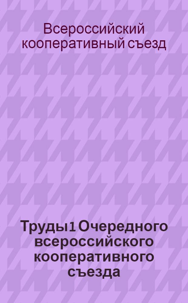 Труды 1 Очередного всероссийского кооперативного съезда : (18-24 февр. 1918 г., г. Москва)