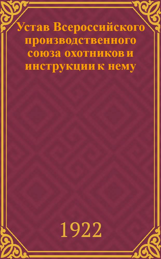 Устав Всероссийского производственного союза охотников и инструкции к нему : Утв. 17/XI 1921 г. и 9-15/XII 1921 г