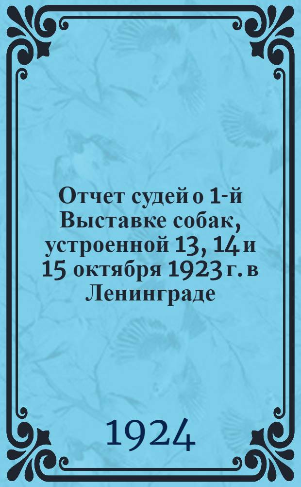 Отчет судей о 1-й Выставке собак, устроенной 13, 14 и 15 октября 1923 г. в Ленинграде (в бывш. Михайлов. манеже)