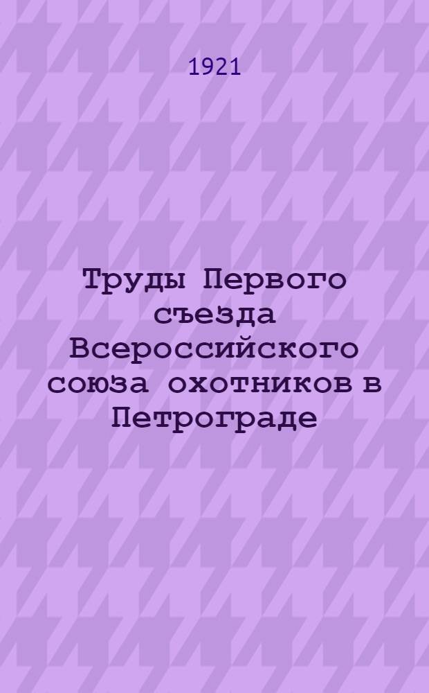 Труды Первого съезда Всероссийского союза охотников в Петрограде : (26 июня - 3 июля 1920 г.)
