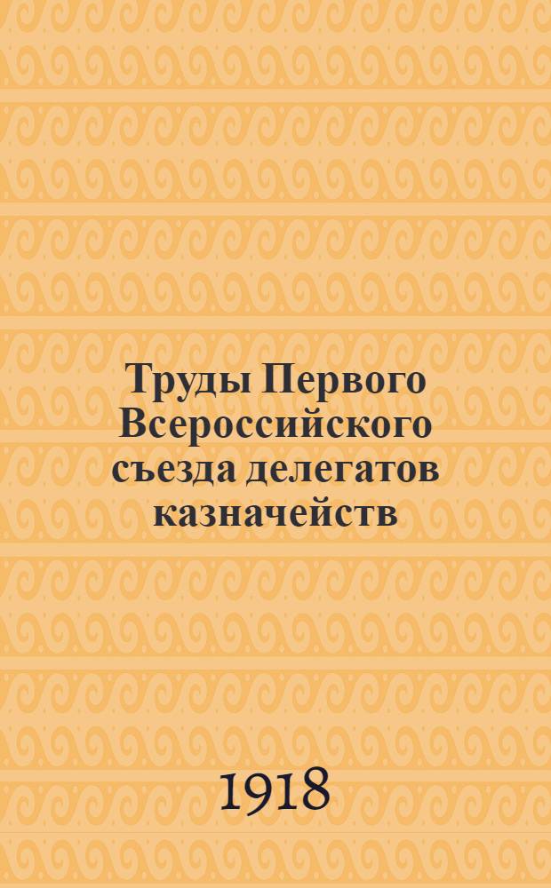 Труды Первого Всероссийского съезда делегатов казначейств (6-16 авг. 1917 г.)