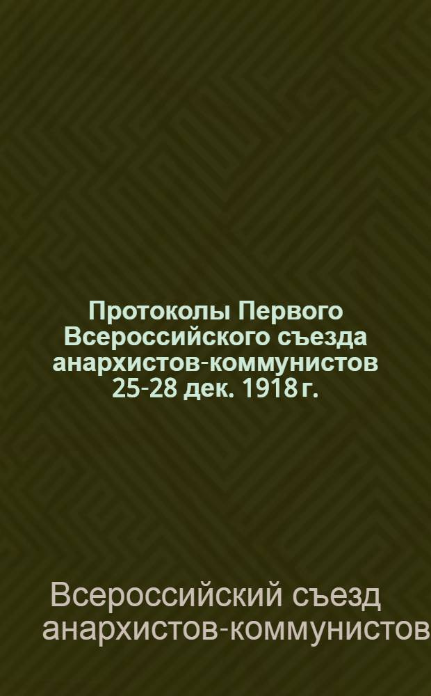Протоколы Первого Всероссийского съезда анархистов-коммунистов 25-28 дек. 1918 г.