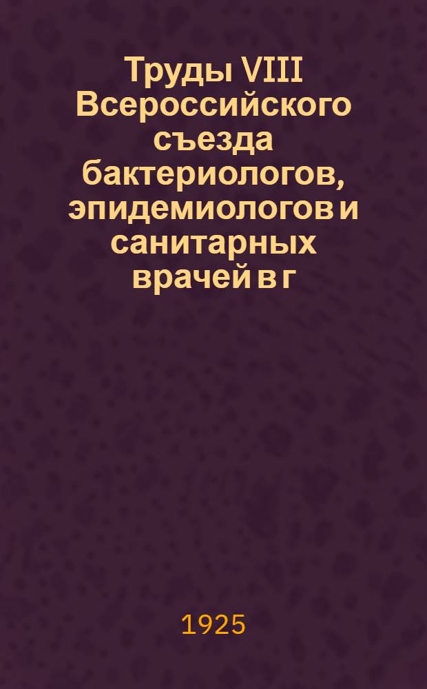Труды VIII Всероссийского съезда бактериологов, эпидемиологов и санитарных врачей в г. Ленинграде : 20-26 мая 1924 г. : Сан. секция, бактериол. секция и Секция сан. статистики
