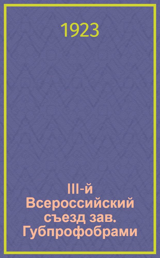 III-й Всероссийский съезд зав. Губпрофобрами : Москва, 4-9 окт. 1922 г. : Отчет и резолюции