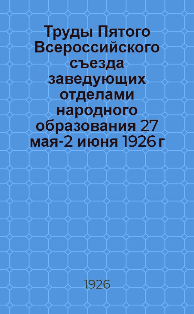 Труды Пятого Всероссийского съезда заведующих отделами народного образования 27 мая-2 июня 1926 г.