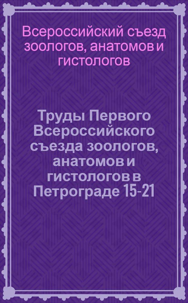 Труды Первого Всероссийского съезда зоологов, анатомов и гистологов в Петрограде 15-21/XII 1922 г.