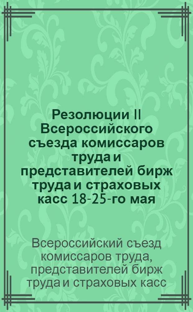 Резолюции II Всероссийского съезда комиссаров труда и представителей бирж труда и страховых касс 18-25-го мая (н.с.) 1918 г. в Москве