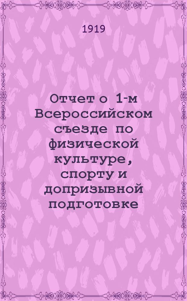 Отчет о 1-м Всероссийском съезде по физической культуре, спорту и допризывной подготовке : 3-8 апр. 1919 г. в Москве : (По стеногр. записям)