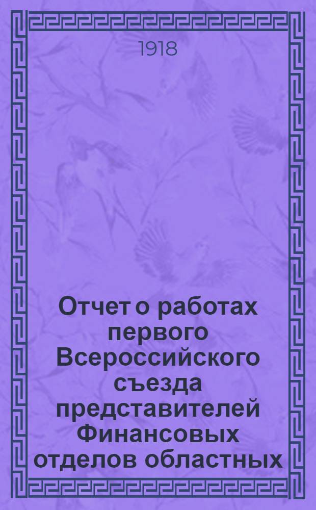 Отчет о работах первого Всероссийского съезда представителей Финансовых отделов областных, губернских и уездных с. р. и кр. д. : Созв. по инициативе Отд. мест. хоз-ва Нар. К.В.Д