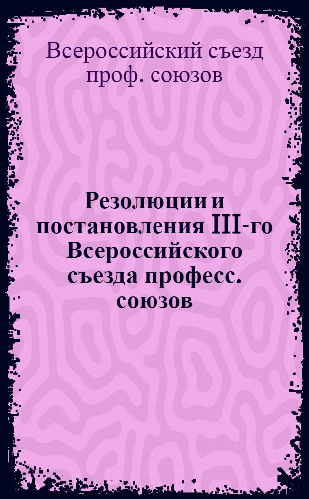 Резолюции и постановления III-го Всероссийского съезда професс. союзов