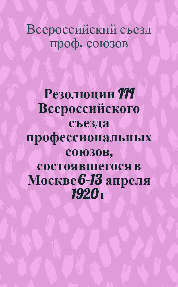 Резолюции III Всероссийского съезда профессиональных союзов, состоявшегося в Москве 6-13 апреля 1920 г.