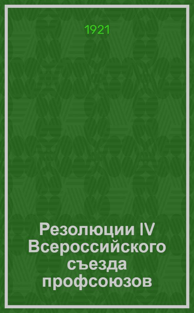 Резолюции IV Всероссийского съезда профсоюзов : (18-25 мая 1921 г.)