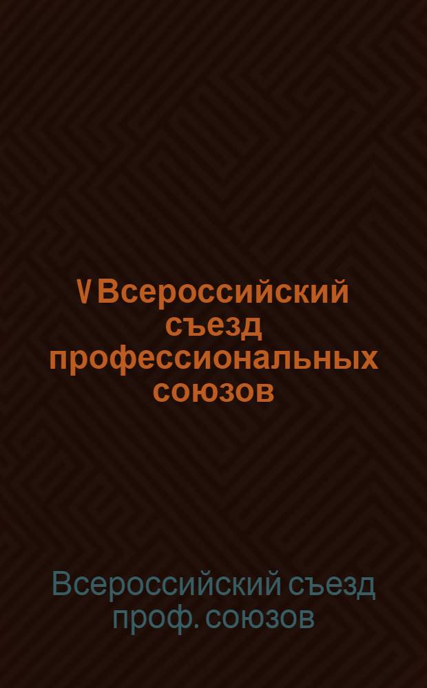 V Всероссийский съезд профессиональных союзов : (Основные докл. и резолюции)