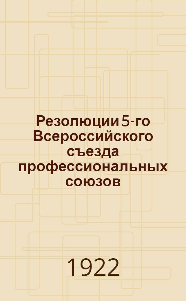 Резолюции 5-го Всероссийского съезда профессиональных союзов : (Сент.-1922 г.)