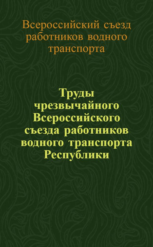 Труды чрезвычайного Всероссийского съезда работников водного транспорта Республики : 14-27 февр. 1918 г
