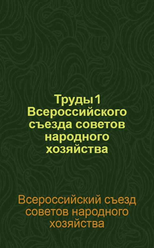 Труды 1 Всероссийского съезда советов народного хозяйства : 25 мая-4 июня 1918 г. : (Стеногр. отчет)