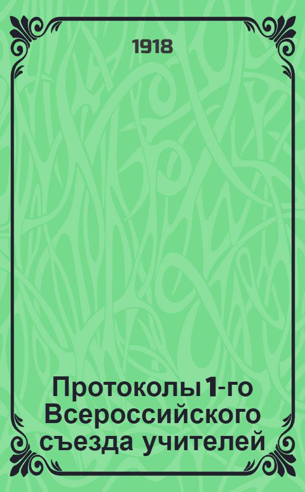 Протоколы 1-го Всероссийского съезда учителей : Созв. Нар. ком. по прос. в Москве 3 июля 1918 г