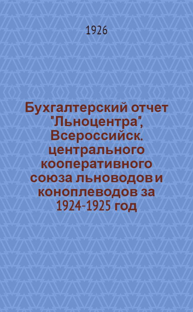 Бухгалтерский отчет "Льноцентра", Всероссийск. центрального кооперативного союза льноводов и коноплеводов за 1924-1925 год : С 1 авг. 1924 по 1 окт. 1925 : Третий операц. г
