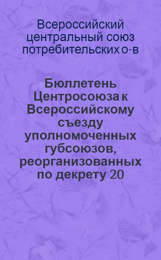 Бюллетень Центросоюза к Всероссийскому съезду уполномоченных губсоюзов, реорганизованных по декрету 20/III 19 г. 5 июля 1920 г.