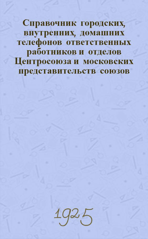 Справочник городских, внутренних, домашних телефонов ответственных работников и отделов Центросоюза и московских представительств союзов