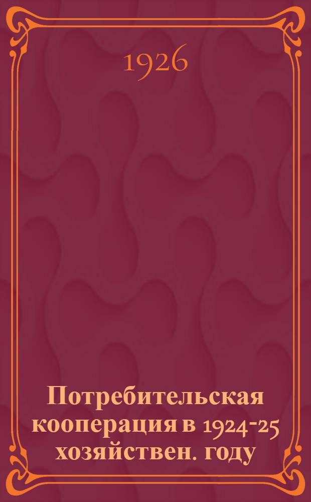 Потребительская кооперация в 1924-25 хозяйствен. году : Отчет. докл. Правления XL (6-му) собр. уполномоченных Центросоюза