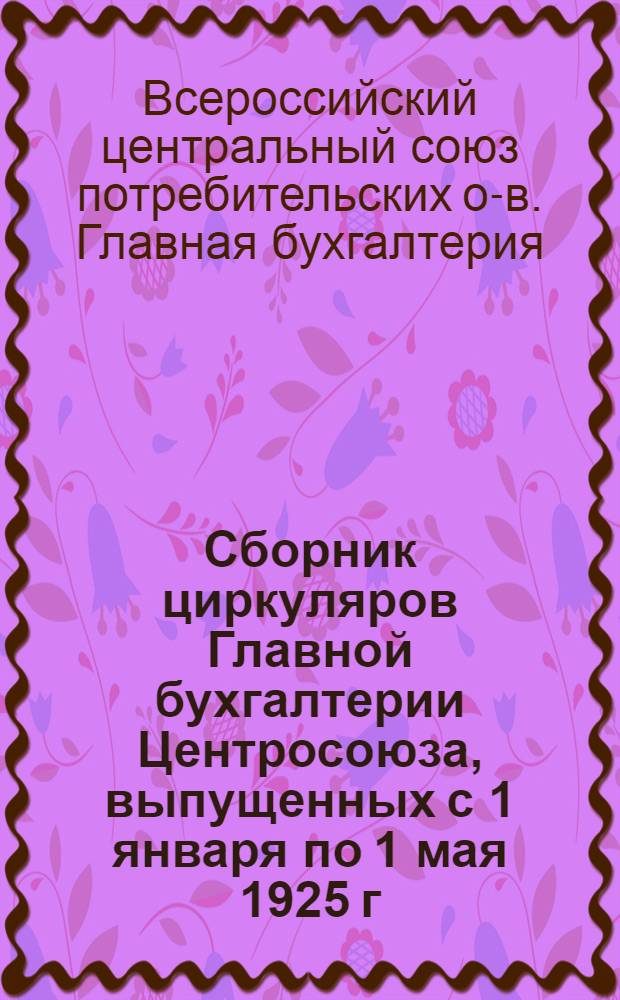 Сборник циркуляров Главной бухгалтерии Центросоюза, выпущенных с 1 января по 1 мая 1925 г.